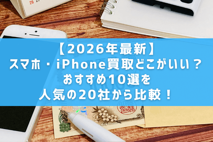 【2026年最新】スマホ・iPhone買取どこがいい?おすすめ10選を人気の20社から比較!