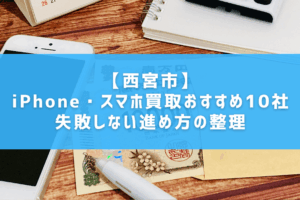 【西宮市】iPhone・スマホ買取おすすめ10社｜失敗しない進め方の整理